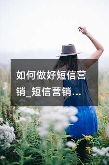 如何做好短信營(yíng)銷(xiāo)_短信營(yíng)銷(xiāo)辦法技巧-必看
