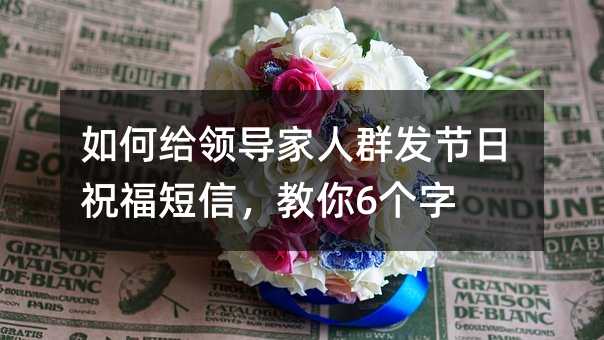 如何給領(lǐng)導(dǎo)家人群發(fā)節(jié)日祝福短信,教你6個字
